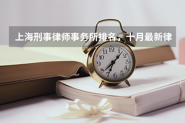 上海刑事律师事务所排名，十月最新律师排名（中国法学生心中的十强律师事务所排行榜名单是怎样的？）
