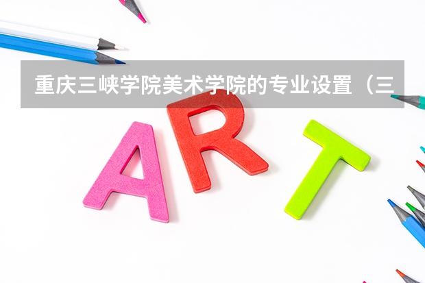 重庆三峡学院美术学院的专业设置（三峡大学王牌专业）