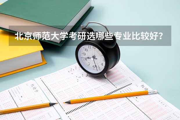 北京师范大学考研选哪些专业比较好？15个A类专业？