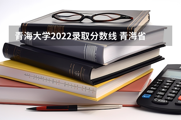 青海大学2022录取分数线 青海省的大学排名及录取分数线