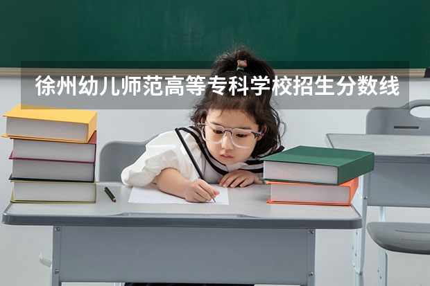 徐州幼儿师范高等专科学校招生分数线是多少？（招生简章）