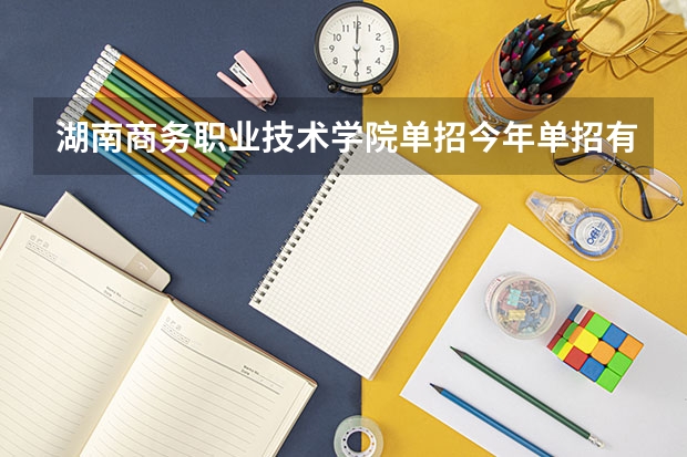 湖南商务职业技术学院单招今年单招有什么条件，比如：高考分数，就读学费，还有毕业分配等