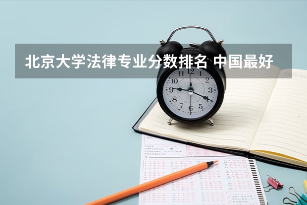 北京大学法律专业分数排名 中国最好的法学专业大学排名