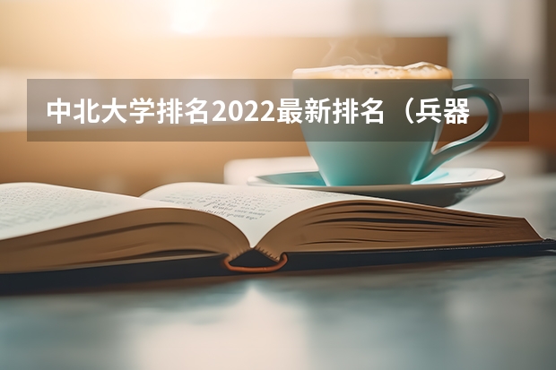 中北大学排名2022最新排名（兵器工程专业大学排名）