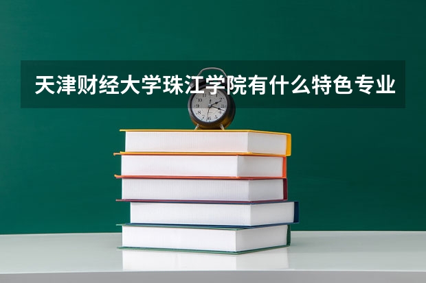 天津财经大学珠江学院有什么特色专业，专业排名如何