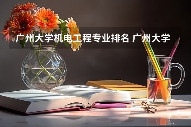 广州大学机电工程专业排名 广州大学的王牌专业排名