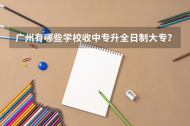 广州有哪些学校收中专升全日制大专？