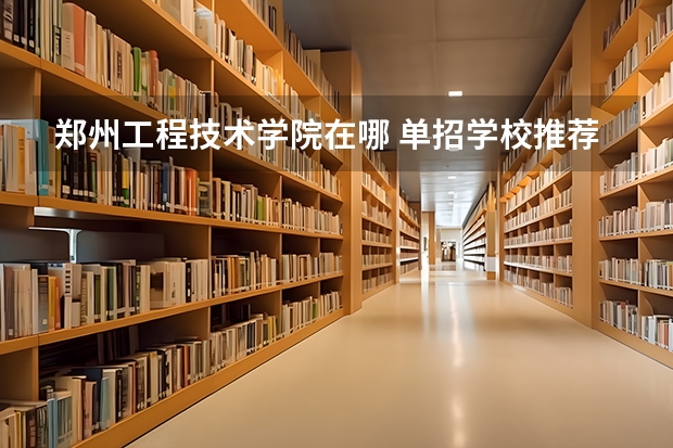 郑州工程技术学院在哪 单招学校推荐 河南牧业经济学院龙子湖校区