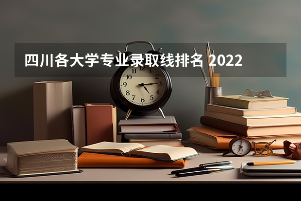 四川各大学专业录取线排名 2022四川各大学录取分数线
