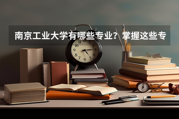 南京工业大学有哪些专业？掌握这些专业，让你的学习之路更加精彩？