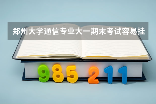 郑州大学通信专业大一期末考试容易挂科吗？