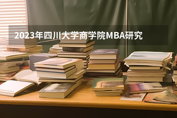 2023年四川大学商学院MBA研究生报考条件（四川大学商学院民营金融企业家高级研修班报名条件）