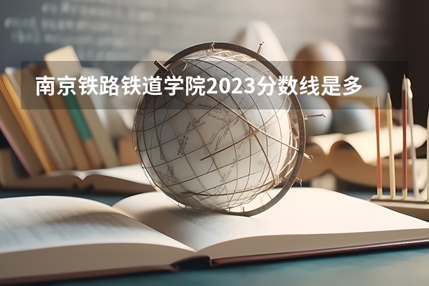 南京铁路铁道学院2023分数线是多少