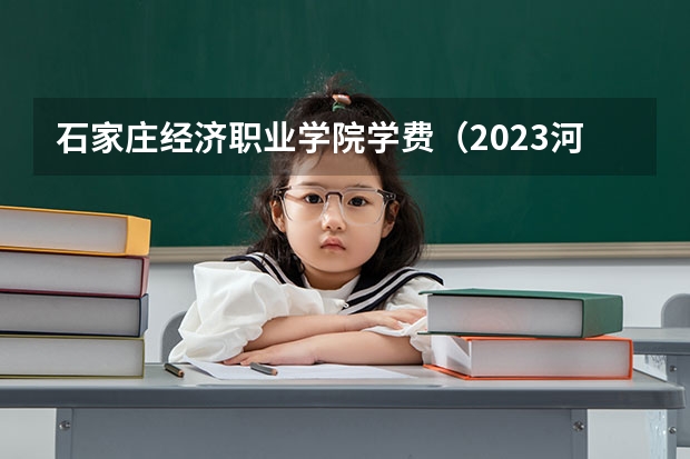 石家庄经济职业学院学费（2023河北单招公办学校分数线）