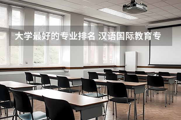 大学最好的专业排名 汉语国际教育专业排名