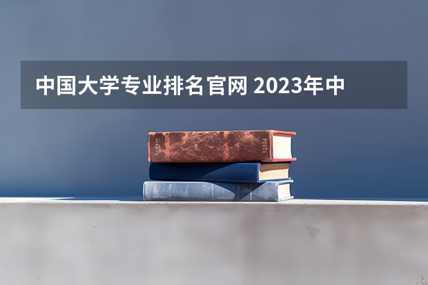 中国大学专业排名官网 2023年中国大学专业排行榜