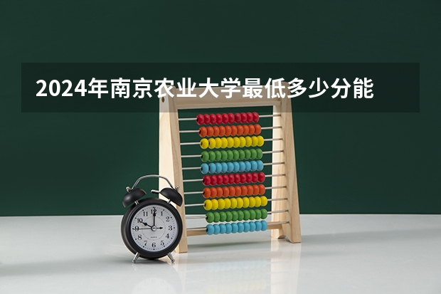 2024年南京农业大学最低多少分能录取 江苏历年录取分数线