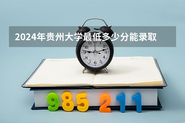 2024年贵州大学最低多少分能录取 贵州历年录取分数线