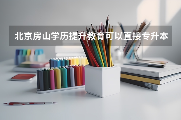 北京房山学历提升教育可以直接专升本吗？