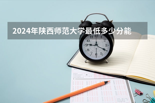2024年陕西师范大学最低多少分能录取 陕西历年录取分数线