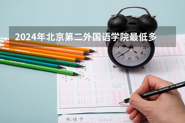 2024年北京第二外国语学院最低多少分能录取 北京历年录取分数线