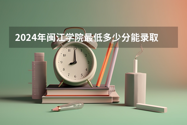 2024年闽江学院最低多少分能录取 福建历年录取分数线