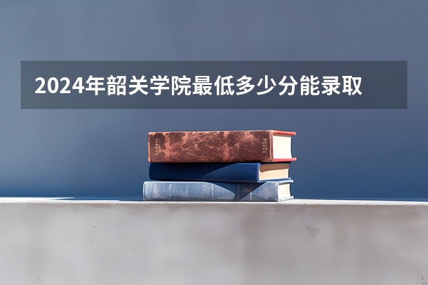 2024年韶关学院最低多少分能录取 广东历年录取分数线
