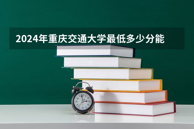 2024年重庆交通大学最低多少分能录取 重庆历年录取分数线