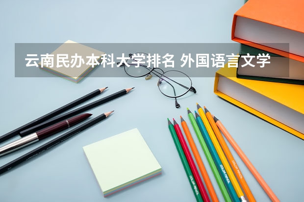 云南民办本科大学排名 外国语言文学类专业大学排名 语言类大专院校排名