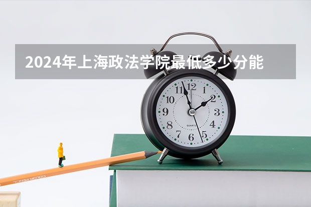 2024年上海政法学院最低多少分能录取 上海历年录取分数线