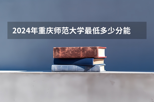 2024年重庆师范大学最低多少分能录取 重庆历年录取分数线