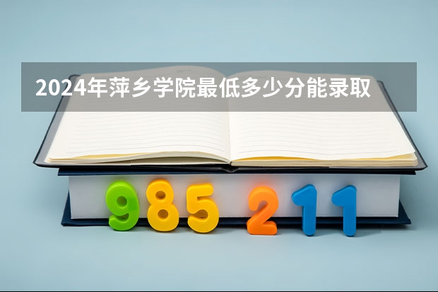 2024年萍乡学院最低多少分能录取 江西历年录取分数线