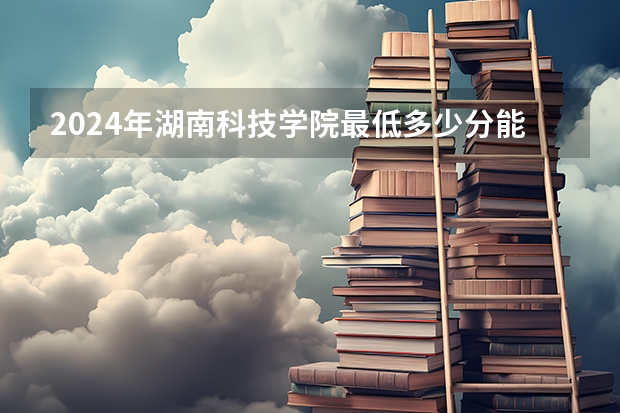 2024年湖南科技学院最低多少分能录取 湖南历年录取分数线