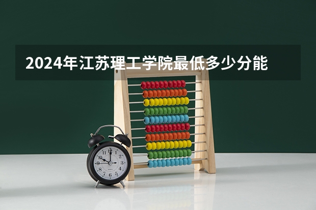 2024年江苏理工学院最低多少分能录取 江苏历年录取分数线