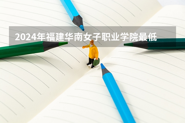 2024年福建华南女子职业学院最低多少分能录取 福建历年录取分数线