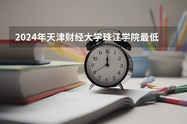 2024年天津财经大学珠江学院最低多少分能录取 天津历年录取分数线