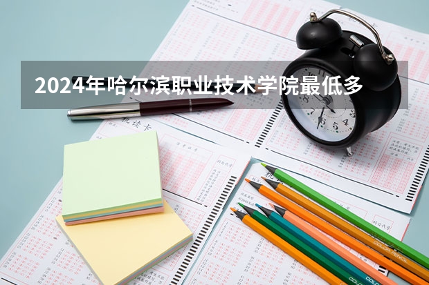 2024年哈尔滨职业技术学院最低多少分能录取 黑龙江历年录取分数线