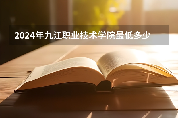 2024年九江职业技术学院最低多少分能录取 江西历年录取分数线