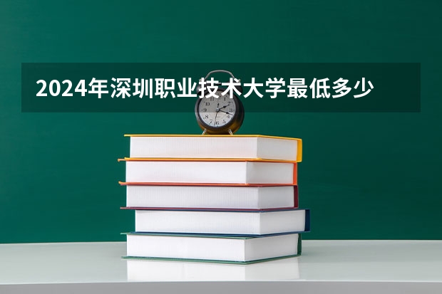 2024年深圳职业技术大学最低多少分能录取 广东历年录取分数线