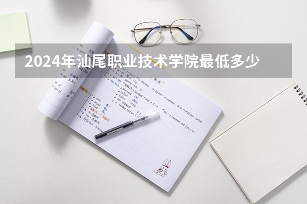 2024年汕尾职业技术学院最低多少分能录取 广东历年录取分数线
