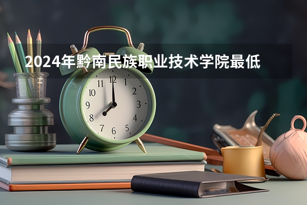 2024年黔南民族职业技术学院最低多少分能录取 贵州历年录取分数线