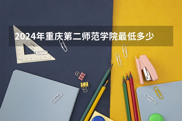 2024年重庆第二师范学院最低多少分能录取 重庆历年录取分数线