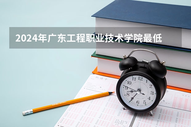 2024年广东工程职业技术学院最低多少分能录取 广东历年录取分数线