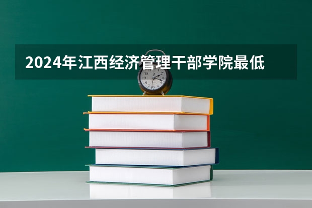 2024年江西经济管理干部学院最低多少分能录取 江西历年录取分数线
