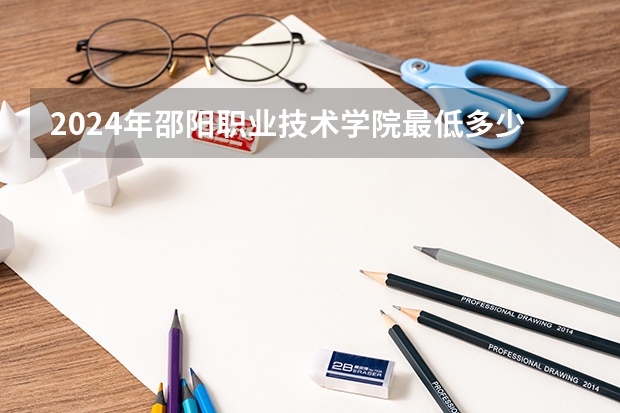 2024年邵阳职业技术学院最低多少分能录取 湖南历年录取分数线
