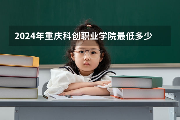2024年重庆科创职业学院最低多少分能录取 重庆历年录取分数线