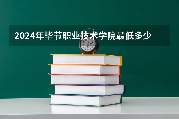 2024年毕节职业技术学院最低多少分能录取 贵州历年录取分数线