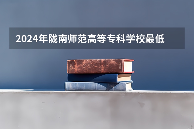 2024年陇南师范高等专科学校最低多少分能录取 甘肃历年录取分数线