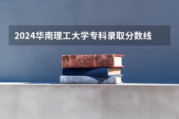 2024华南理工大学专科录取分数线是多少？