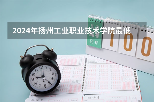 2024年扬州工业职业技术学院最低多少分能录取 江苏历年录取分数线